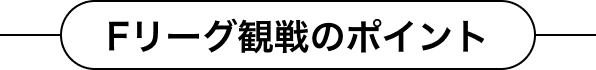 Fリーグ観戦のポイント