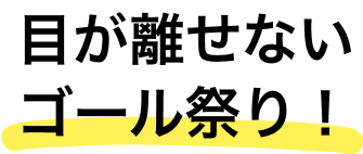 目が離せないゴール祭り！